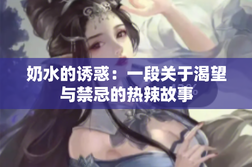 奶水的诱惑：一段关于渴望与禁忌的热辣故事