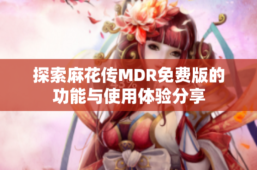 探索麻花传MDR免费版的功能与使用体验分享