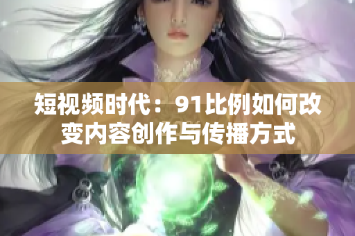 短视频时代：91比例如何改变内容创作与传播方式
