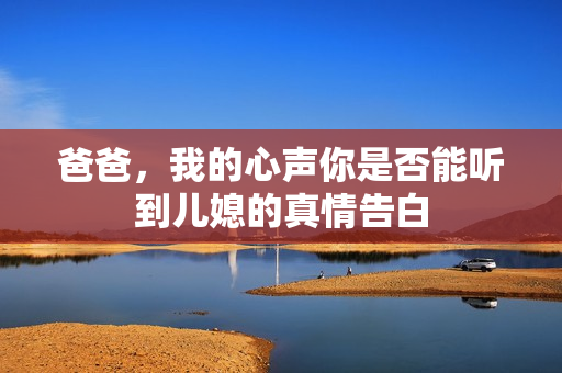 爸爸，我的心声你是否能听到儿媳的真情告白