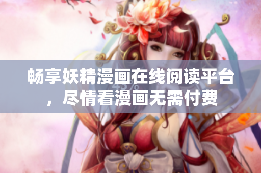 畅享妖精漫画在线阅读平台，尽情看漫画无需付费