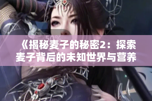 《揭秘麦子的秘密2：探索麦子背后的未知世界与营养价值》