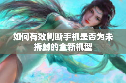 如何有效判断手机是否为未拆封的全新机型