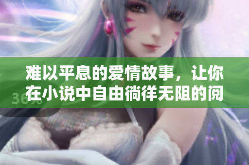 难以平息的爱情故事，让你在小说中自由徜徉无阻的阅读之旅