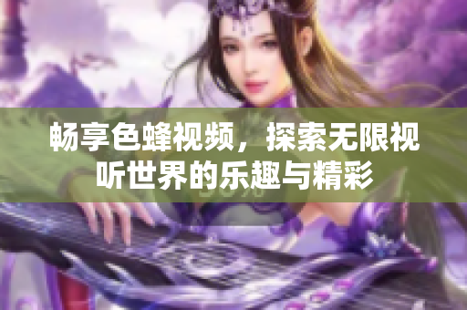 畅享色蜂视频，探索无限视听世界的乐趣与精彩