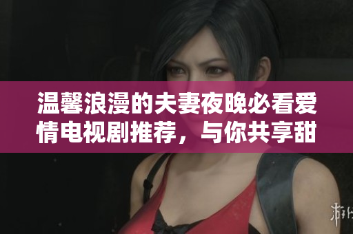 温馨浪漫的夫妻夜晚必看爱情电视剧推荐，与你共享甜蜜时光