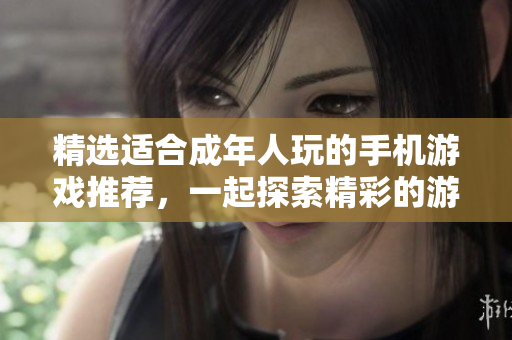 精选适合成年人玩的手机游戏推荐，一起探索精彩的游戏世界！
