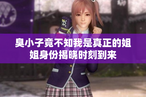 臭小子竟不知我是真正的姐姐身份揭晓时刻到来