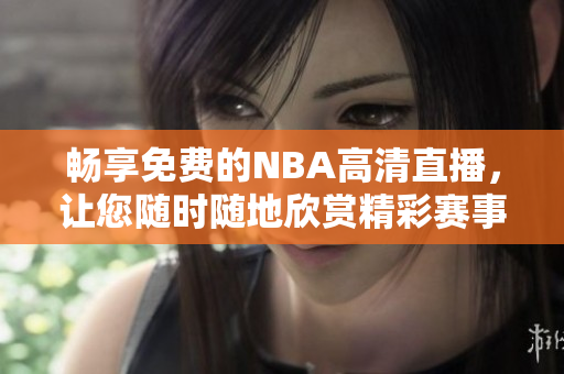畅享免费的NBA高清直播，让您随时随地欣赏精彩赛事！
