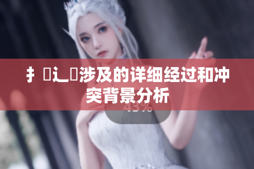 扌喿辶畐涉及的详细经过和冲突背景分析