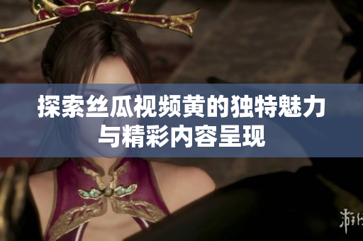 探索丝瓜视频黄的独特魅力与精彩内容呈现
