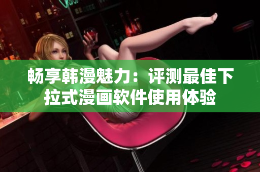 畅享韩漫魅力：评测最佳下拉式漫画软件使用体验
