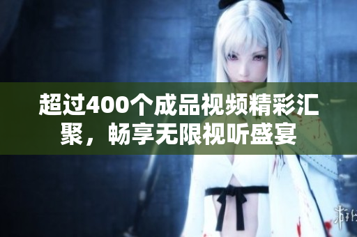 超过400个成品视频精彩汇聚，畅享无限视听盛宴