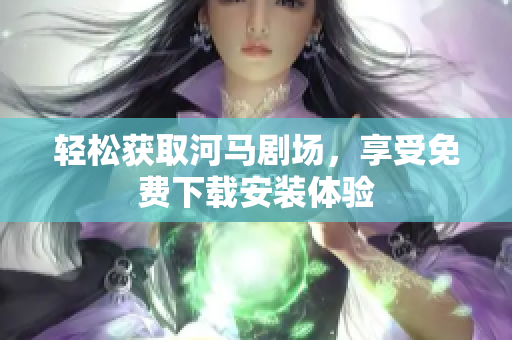 轻松获取河马剧场，享受免费下载安装体验