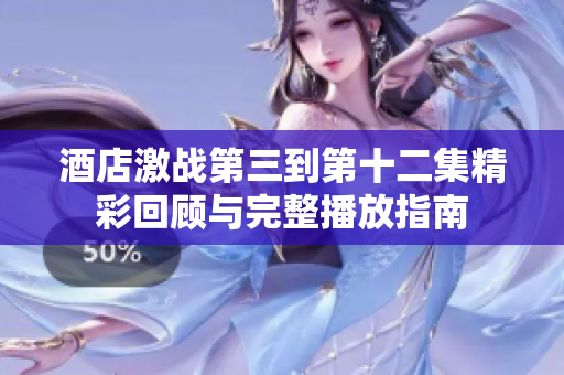 酒店激战第三到第十二集精彩回顾与完整播放指南