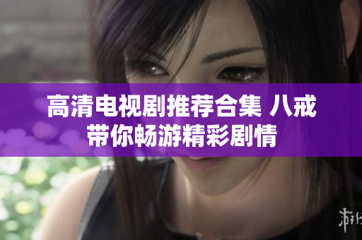 高清电视剧推荐合集 八戒带你畅游精彩剧情