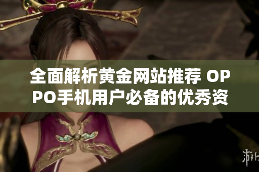 全面解析黄金网站推荐 OPPO手机用户必备的优秀资源网站合集