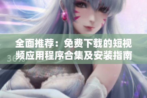 全面推荐：免费下载的短视频应用程序合集及安装指南