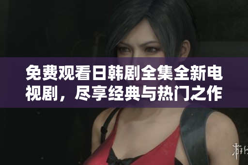 免费观看日韩剧全集全新电视剧，尽享经典与热门之作的精彩瞬间