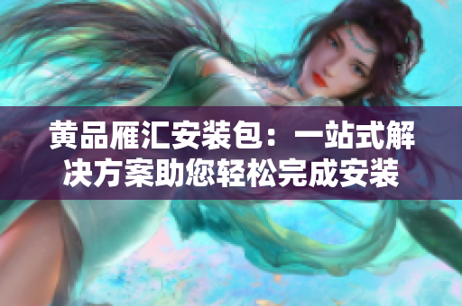 黄品雁汇安装包：一站式解决方案助您轻松完成安装