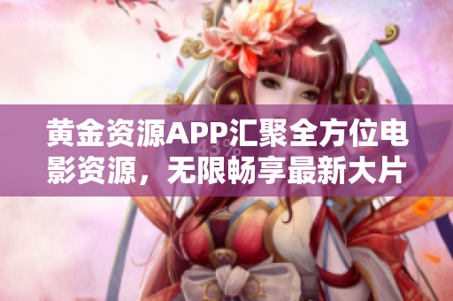 黄金资源APP汇聚全方位电影资源，无限畅享最新大片