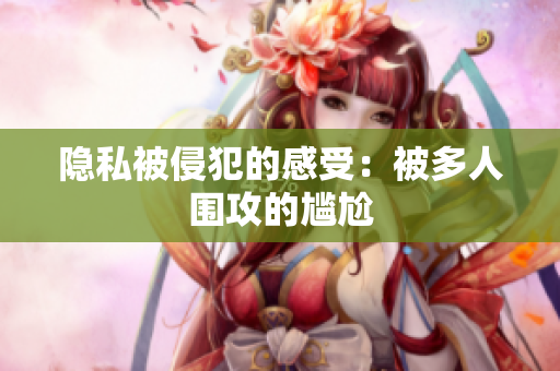 隐私被侵犯的感受：被多人围攻的尴尬
