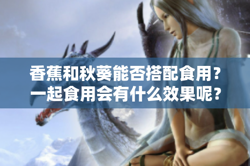 香蕉和秋葵能否搭配食用？一起食用会有什么效果呢？