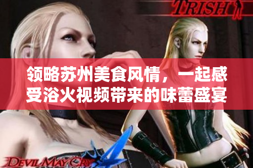 领略苏州美食风情，一起感受浴火视频带来的味蕾盛宴