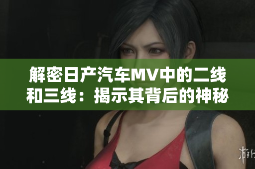 解密日产汽车MV中的二线和三线：揭示其背后的神秘与精妙