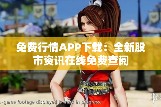 免费行情APP下载：全新股市资讯在线免费查阅