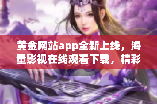 黄金网站app全新上线，海量影视在线观看下载，精彩内容让您栩栩如生
