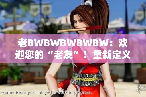 老BWBWBWBWBW：欢迎您的“老友”！重新定义迎宾服务