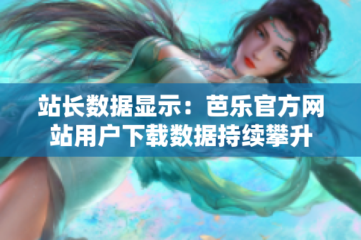 站长数据显示：芭乐官方网站用户下载数据持续攀升