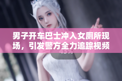 男子开车巴士冲入女厕所现场，引发警方全力追踪视频曝光
