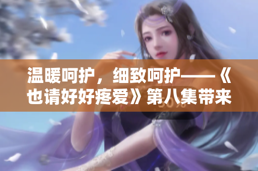 温暖呵护，细致呵护——《也请好好疼爱》第八集带来的情感之旅