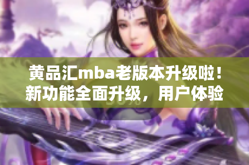 黄品汇mba老版本升级啦！新功能全面升级，用户体验一新