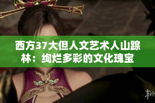 西方37大但人文艺术人山踪林：绚烂多彩的文化瑰宝