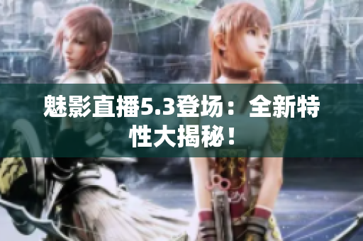 魅影直播5.3登场：全新特性大揭秘！
