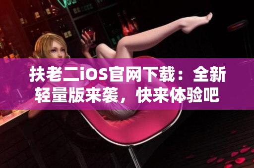 扶老二iOS官网下载：全新轻量版来袭，快来体验吧