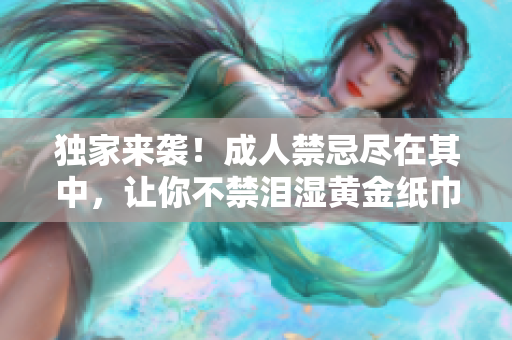 独家来袭！成人禁忌尽在其中，让你不禁泪湿黄金纸巾