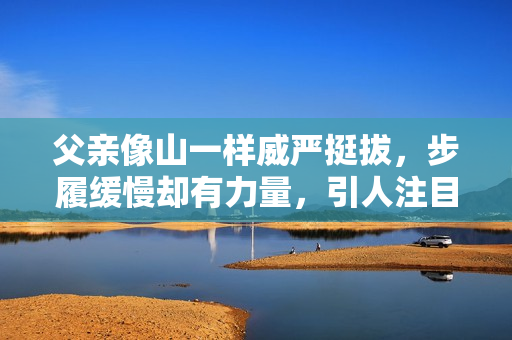 父亲像山一样威严挺拔，步履缓慢却有力量，引人注目。