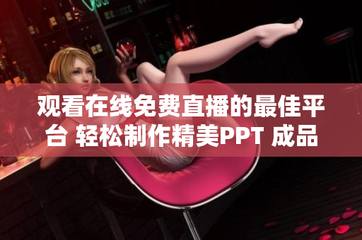 观看在线免费直播的最佳平台 轻松制作精美PPT 成品、尽在此处!