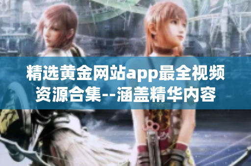 精选黄金网站app最全视频资源合集--涵盖精华内容