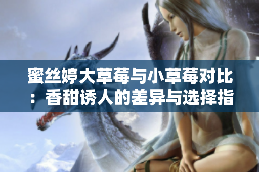 蜜丝婷大草莓与小草莓对比：香甜诱人的差异与选择指南