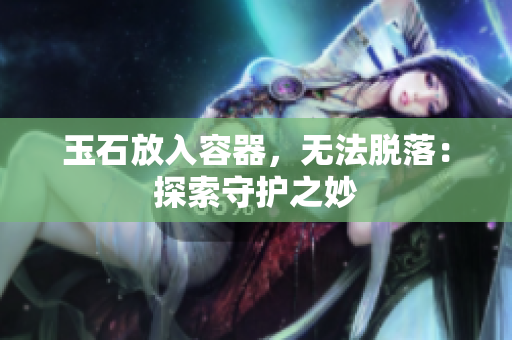 玉石放入容器，无法脱落：探索守护之妙