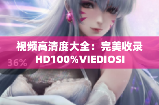 视频高清度大全：完美收录HD100%VIEDIOSI