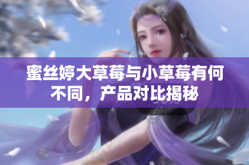 蜜丝婷大草莓与小草莓有何不同，产品对比揭秘