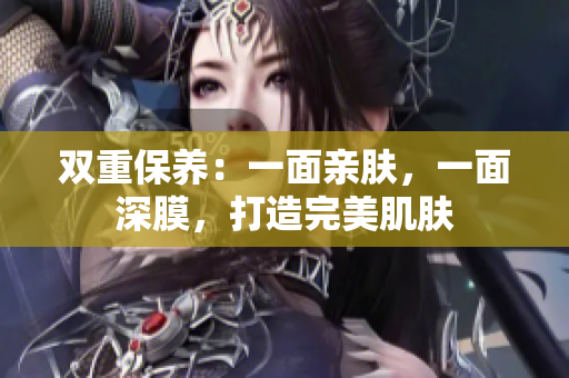 双重保养：一面亲肤，一面深膜，打造完美肌肤
