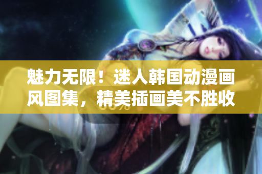 魅力无限！迷人韩国动漫画风图集，精美插画美不胜收