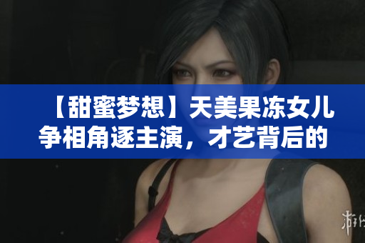 【甜蜜梦想】天美果冻女儿争相角逐主演，才艺背后的成长之路
